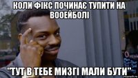 коли фікс починає тупити на вооейболі "тут в тебе мизгі мали бути"