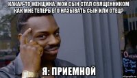 какая-то женщина: мой сын стал священником как мне теперь его называть сын или отец? я: приемной