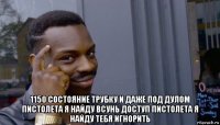  1150 состояние трубку и даже под дулом пистолета я найду всунь доступ пистолета я найду тебя игнорить