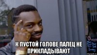  к пустой голове палец не прикладывают