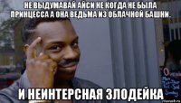 не выдумавай айси не когда не была принцесса а она ведьма из облачной башни. и неинтерсная злодейка