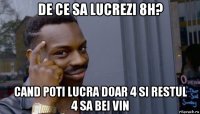 de ce sa lucrezi 8h? cand poti lucra doar 4 si restul 4 sa bei vin