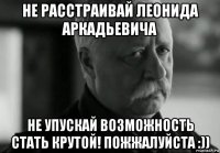 не расстраивай леонида аркадьевича не упускай возможность стать крутой! пожжалуйста :))