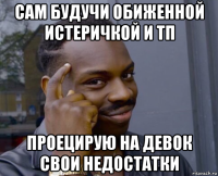 сам будучи обиженной истеричкой и тп проецирую на девок свои недостатки