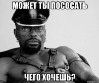 может ты пососать чего хочешь?