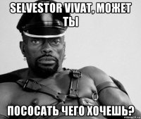 selvestor vivat, может ты пососать чего хочешь?