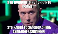 я не понял!кто не понял?то поймет''' это какой то заговор,очень сильной заявления.