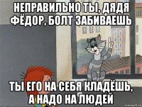 неправильно ты, дядя фёдор, болт забиваешь ты его на себя кладёшь, а надо на людей