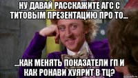 ну давай расскажите агс с титовым презентацию про то... ...как менять показатели гп и как ронави хуярит в тц?