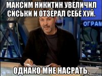 максим никитин увеличил сиськи и отзерал себе хуй. однако мне насрать.