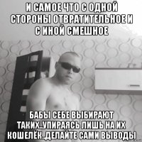 и самое что с одной стороны отвратительное и с иной смешное бабы себе выбирают таких..упираясь лишь на их кошелёк..делайте сами выводы