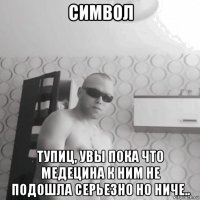 символ тупиц, увы пока что медецина к ним не подошла серьезно но ниче..