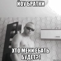 йоу братки хто мени ебать будет?!