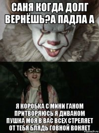 саня когда долг вернёшь?а падла а я коробка с мини ганом притворяюсь я диваном пушка моя в вас всех стреляет от тебя блядь говной воняет