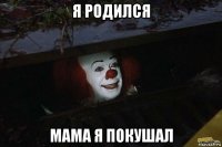 я родился мама я покушал