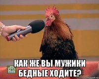  как же вы мужики бедные ходите?