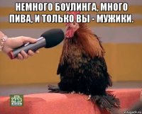 немного боулинга, много пива, и только вы - мужики. 