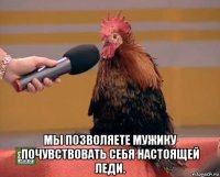  мы позволяете мужику почувствовать себя настоящей леди.