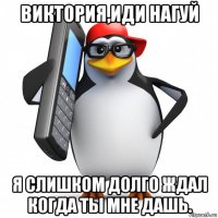 виктория,иди нагуй я слишком долго ждал когда ты мне дашь.