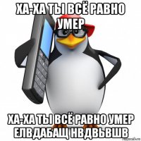 ха-ха ты всё равно умер ха-ха ты всё равно умер елвдабащ нвдвьвшв