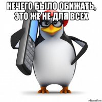 нечего было обижать, это же не для всех 