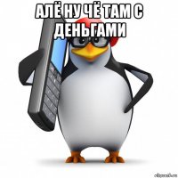 алё ну чё там с деньгами 