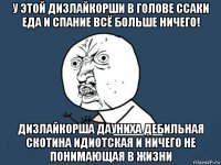 у этой дизлайкорши в голове ссаки еда и спание всё больше ничего! дизлайкорша дауниха дебильная скотина идиотская и ничего не понимающая в жизни