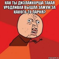 как ты дизлайкорша такая уродливая вышла замуж за какого-то парня? 