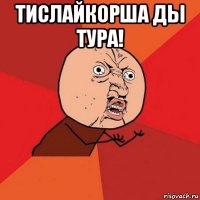 тислайкорша ды тура! 