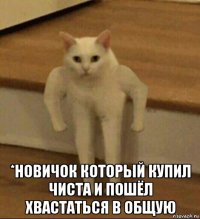  *новичок который купил чиста и пошёл хвастаться в общую