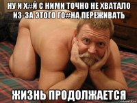 ну и х#й с ними точно не хватало из-за этого го#на переживать жизнь продолжается