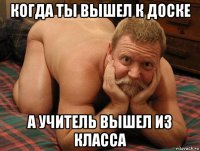 когда ты вышел к доске а учитель вышел из класса