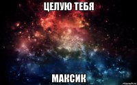 целую тебя максик