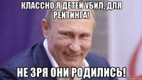 классно я детей убил, для рейтинга! не зря они родились!