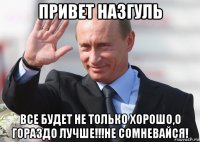 привет назгуль все будет не только хорошо,о гораздо лучше!!!не сомневайся!