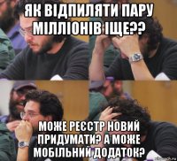 як відпиляти пару мілліонів іще?? може реєстр новий придумати? а може мобільний додаток?