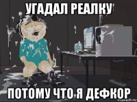 угадал реалку потому что я дефкор