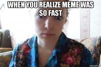 when you realize meme was so fast 