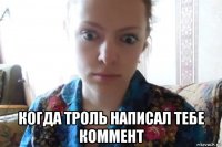  когда троль написал тебе коммент