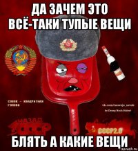 да зачем это всё-таки тупые вещи блять а какие вещи