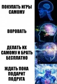 покупать игры самому воровать делать их самому и брать бесплатно ждать пока подарит подруга