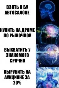 взять в бу автосалоне купить на дроме по рыночной выхватить у знакомого срочно вырубить на аукционе за 20%