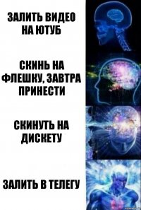 залить видео на ютуб скинь на флешку, завтра принести скинуть на дискету залить в телегу