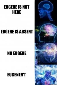 EUGENE IS NOT HERE EUGENE IS ABSENT NO EUGENE EUGENEN'T