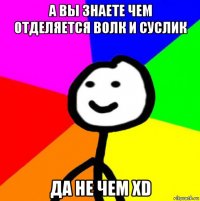 а вы знаете чем отделяется волк и суслик да не чем xd