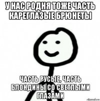 у нас родня тоже часть кареглазые брюнеты часть русые, часть блондины со светлыми глазами