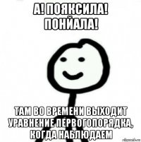 а! пояксила! понйала! там во времени выходит уравнение первогопорядка, когда наблюдаем