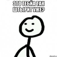 это тебйа так штырит уже? 