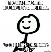 подсказка,только потому что ты пиченька "до 10 готов рекомендовать полностью"