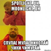 spotlight, uh, moonlight, uh спулае мулае николай чики чимурай.